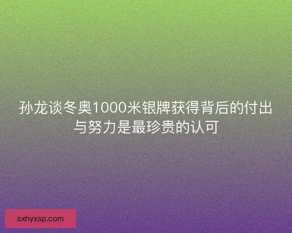 孙龙谈冬奥1000米银牌获得背后的付出与努力是最珍贵的认可 孙龙谈冬奥1000米银牌获得背后的付出与努力是最珍贵的认可