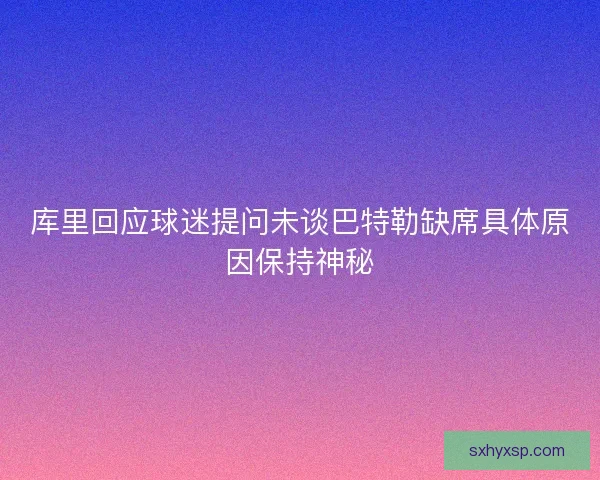 库里回应球迷提问未谈巴特勒缺席具体原因保持神秘 库里回应球迷提问未谈巴特勒缺席具体原因保持神秘