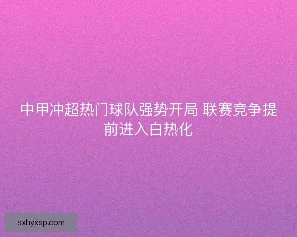 中甲冲超热门球队强势开局 联赛竞争提前进入白热化 中甲冲超热门球队强势开局 联赛竞争提前进入白热化