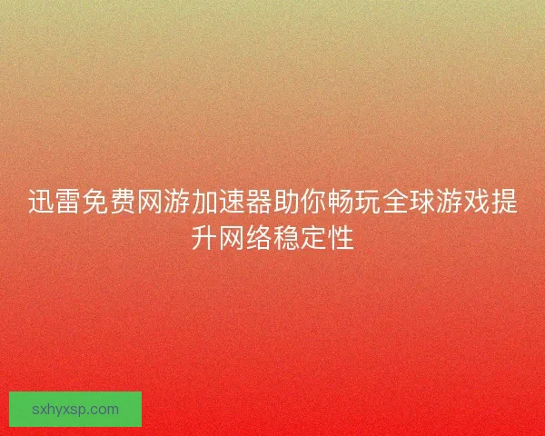 迅雷免费网游加速器助你畅玩全球游戏提升网络稳定性 迅雷免费网游加速器助你畅玩全球游戏提升网络稳定性