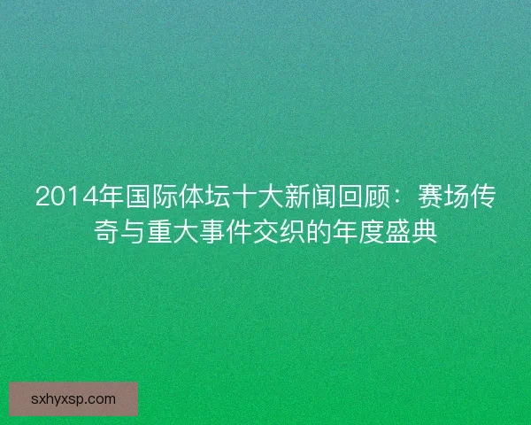 2014年国际体坛十大新闻回顾:赛场传奇与重大事件交织的年度盛典 2014年国际体坛十大新闻回顾:赛场传奇与重大事件交织的年度盛典