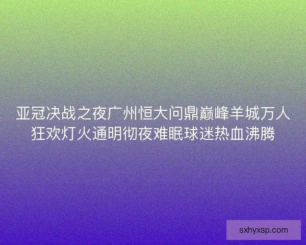 亚冠决战之夜广州恒大问鼎巅峰羊城万人狂欢灯火通明彻夜难眠球迷热血沸腾