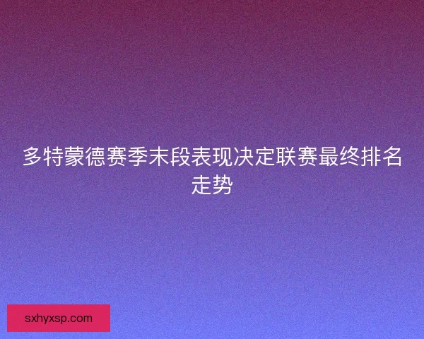 多特蒙德赛季末段表现决定联赛最终排名走势 多特蒙德赛季末段表现决定联赛最终排名走势